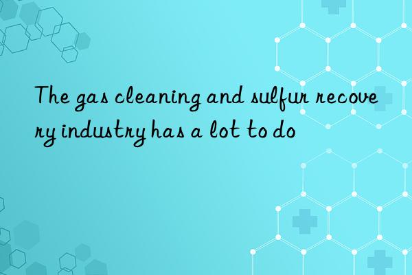 The gas cleaning and sulfur recovery industry has a lot to do