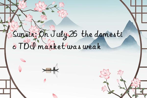 Sunsir: On July 26  the domestic TDI market was weak