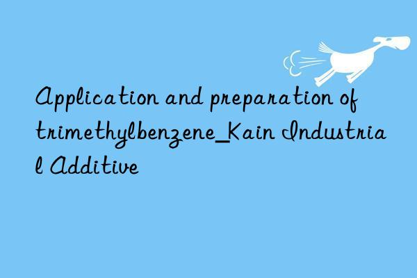 Application and preparation of trimethylbenzene_Kain Industrial Additive