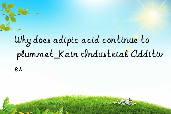 Why does adipic acid continue to plummet_Kain Industrial Additives