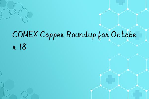 COMEX Copper Roundup for October 18