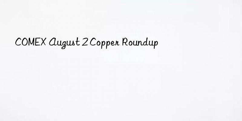 COMEX August 2 Copper Roundup