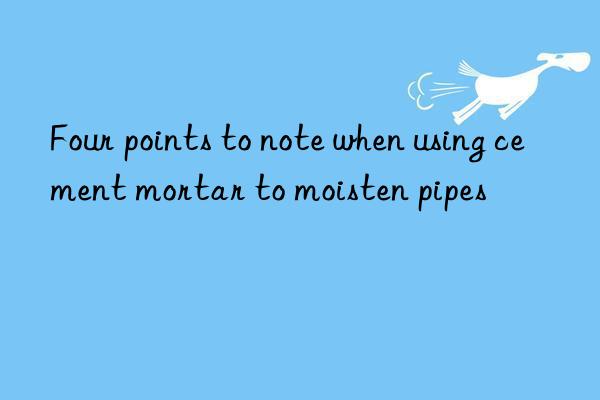 Four points to note when using cement mortar to moisten pipes