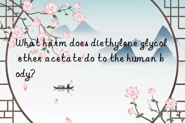 What harm does diethylene glycol ether acetate do to the human body?