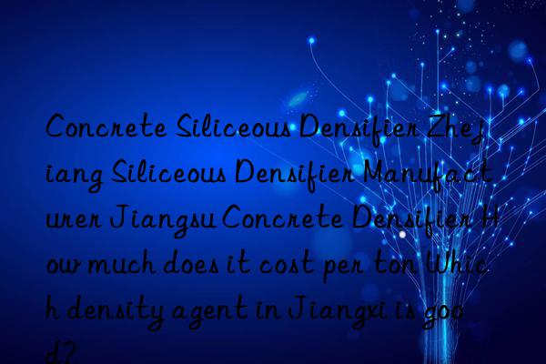 Concrete Siliceous Densifier Zhejiang Siliceous Densifier Manufacturer Jiangsu Concrete Densifier How much does it cost per ton Which density agent in Jiangxi is good?