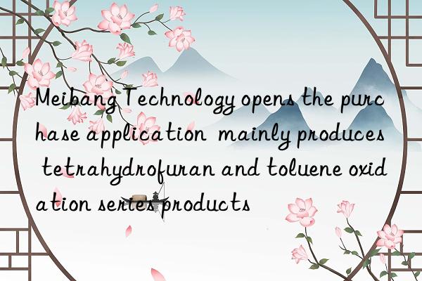 Meibang Technology opens the purchase application  mainly produces tetrahydrofuran and toluene oxidation series products