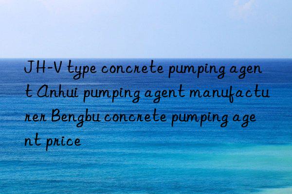 JH-V type concrete pumping agent Anhui pumping agent manufacturer Bengbu concrete pumping agent price