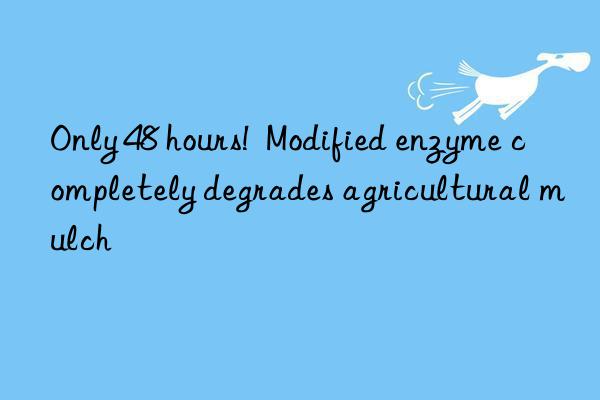 Only 48 hours!  Modified enzyme completely degrades agricultural mulch