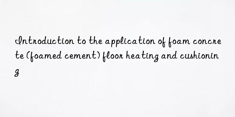 Introduction to the application of foam concrete (foamed cement) floor heating and cushioning