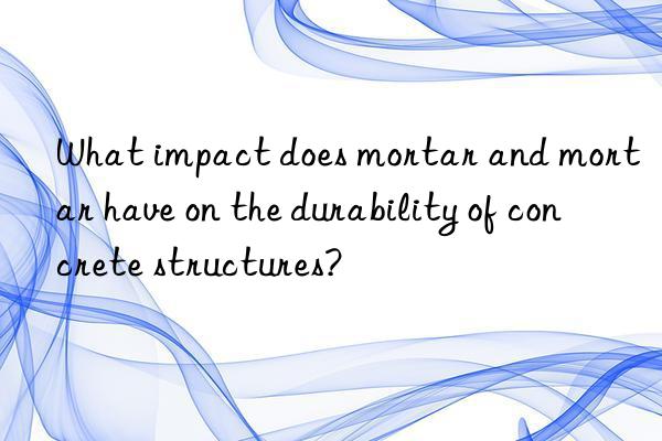 What impact does mortar and mortar have on the durability of concrete structures?