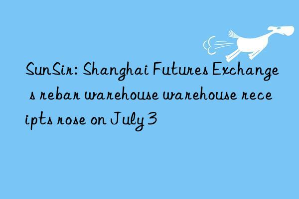 SunSir: Shanghai Futures Exchange s rebar warehouse warehouse receipts rose on July 3