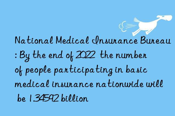 National Medical Insurance Bureau: By the end of 2022  the number of people participating in basic medical insurance nationwide will be 1.34592 billion