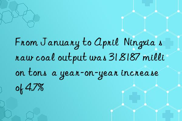 From January to April  Ningxia s raw coal output was 31.8187 million tons  a year-on-year increase of 4.7%