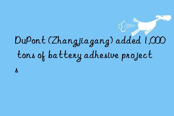 DuPont (Zhangjiagang) added 1,000 tons of battery adhesive projects