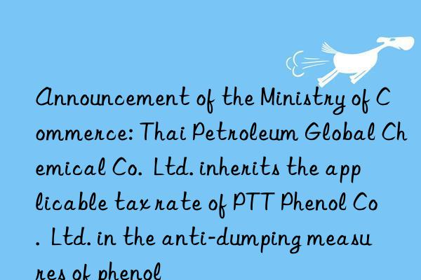 Announcement of the Ministry of Commerce: Thai Petroleum Global Chemical Co.  Ltd. inherits the applicable tax rate of PTT Phenol Co.  Ltd. in the anti-dumping measures of phenol