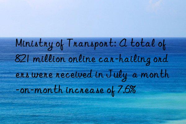 Ministry of Transport: A total of 821 million online car-hailing orders were received in July  a month-on-month increase of 7.6%