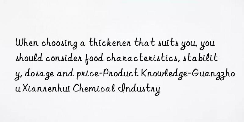 When choosing a thickener that suits you, you should consider food characteristics, stability, dosage and price-Product Knowledge-Guangzhou Xianrenhui Chemical Industry