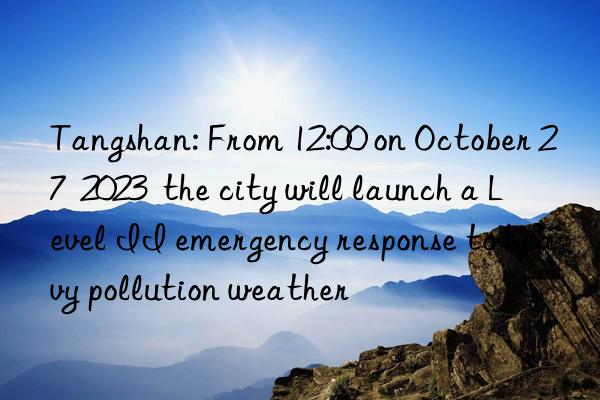 Tangshan: From 12:00 on October 27  2023  the city will launch a Level II emergency response to heavy pollution weather