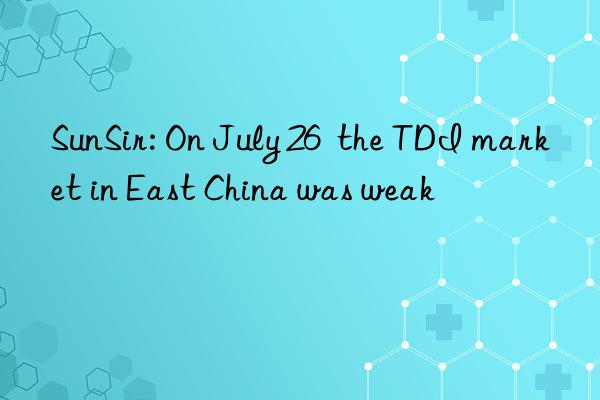 SunSir: On July 26  the TDI market in East China was weak