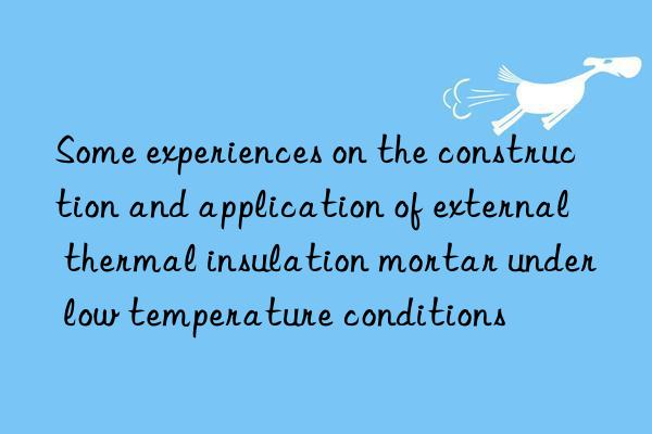 Some experiences on the construction and application of external thermal insulation mortar under low temperature conditions