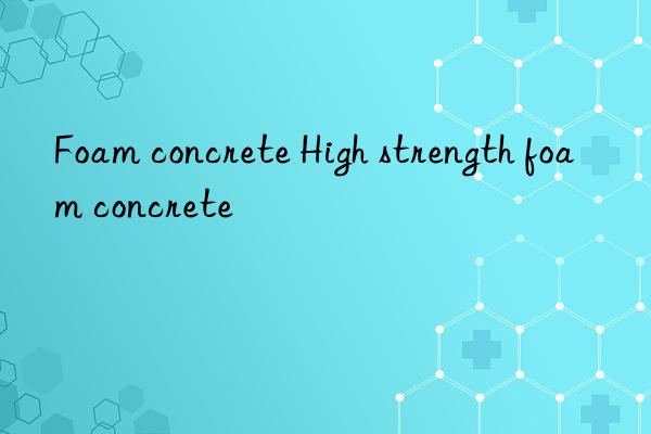 Foam concrete High strength foam concrete