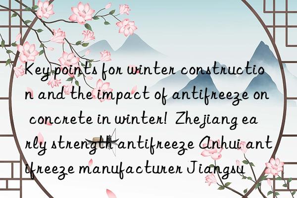 Key points for winter construction and the impact of antifreeze on concrete in winter!  Zhejiang early strength antifreeze Anhui antifreeze manufacturer Jiangsu