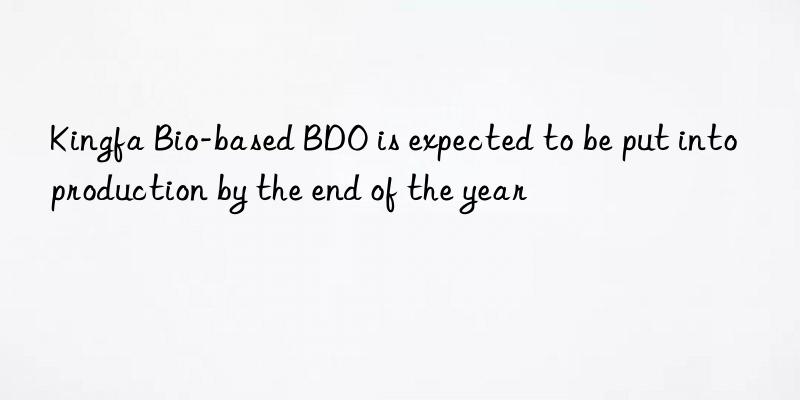 Kingfa Bio-based BDO is expected to be put into production by the end of the year