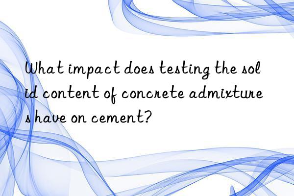 What impact does testing the solid content of concrete admixtures have on cement?