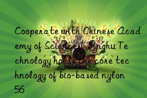 Cooperate with Chinese Academy of Sciences!  Xinghu Technology holds the core technology of bio-based nylon 56