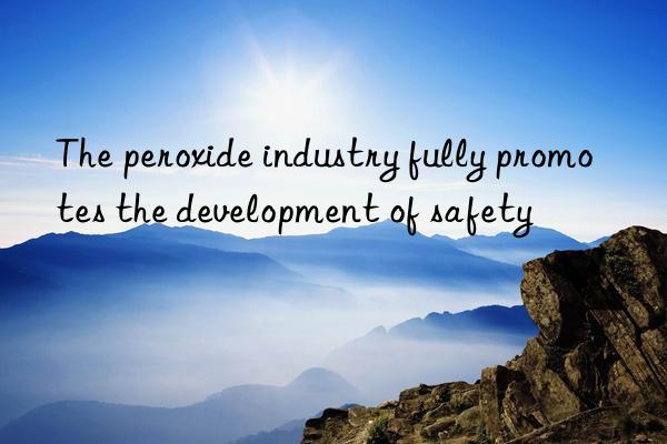 The peroxide industry fully promotes the development of safety