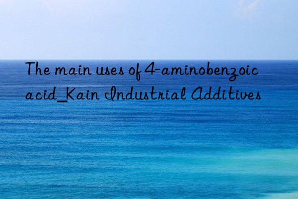 The main uses of 4-aminobenzoic acid_Kain Industrial Additives