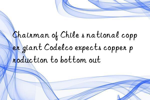 Chairman of Chile s national copper giant Codelco expects copper production to bottom out