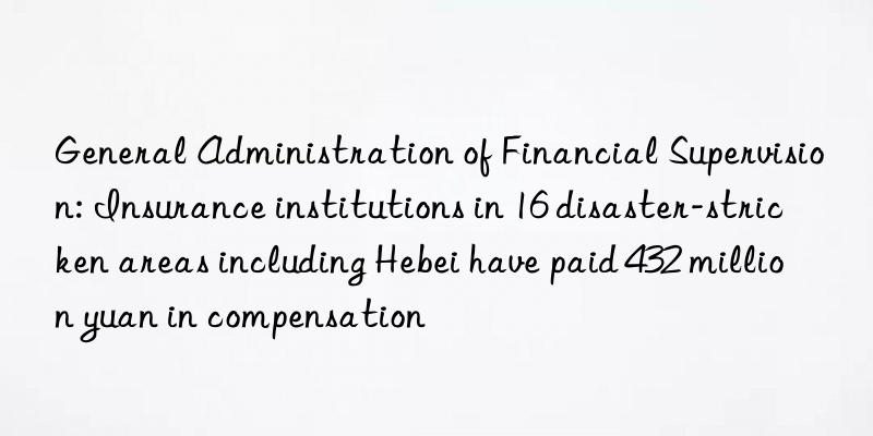 General Administration of Financial Supervision: Insurance institutions in 16 disaster-stricken areas including Hebei have paid 432 million yuan in compensation