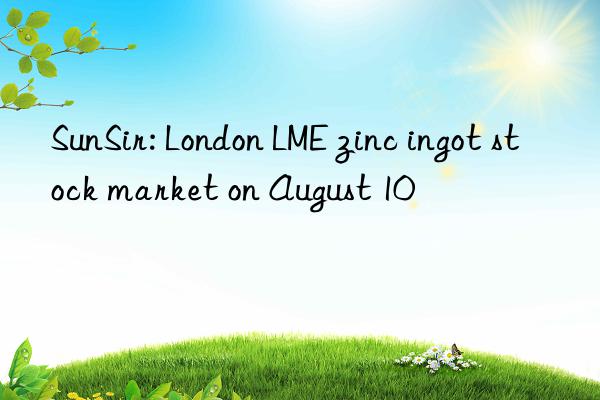 SunSir: London LME zinc ingot stock market on August 10