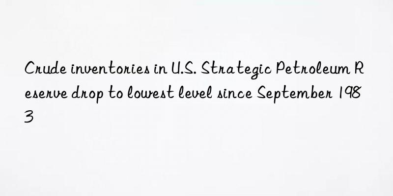 Crude inventories in U.S. Strategic Petroleum Reserve drop to lowest level since September 1983