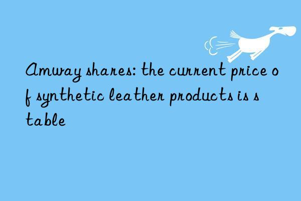 Amway shares: the current price of synthetic leather products is stable