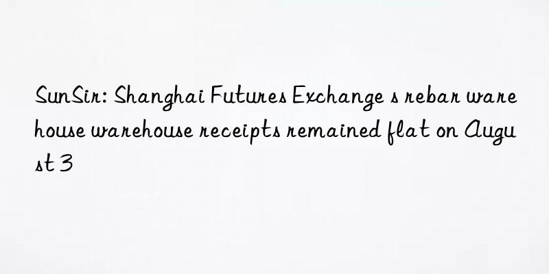 SunSir: Shanghai Futures Exchange s rebar warehouse warehouse receipts remained flat on August 3