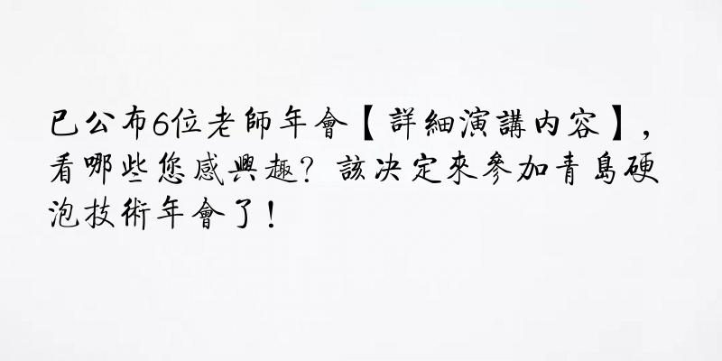 已公布6位老师年会【详细演讲内容】，看哪些您感兴趣？该决定来参加青岛硬泡技术年会了！