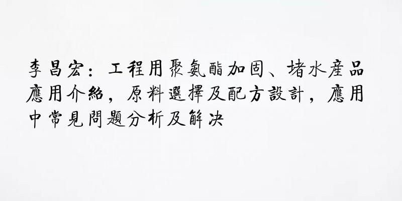 李昌宏：工程用聚氨酯加固、堵水产品应用介绍，原料选择及配方设计，应用中常见问题分析及解决