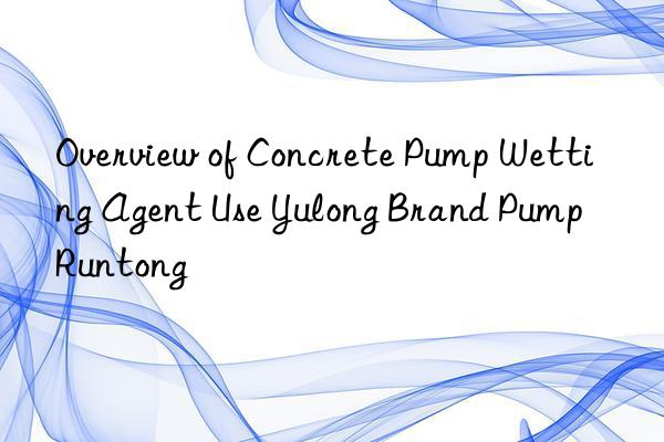 Overview of Concrete Pump Wetting Agent Use Yulong Brand Pump Runtong