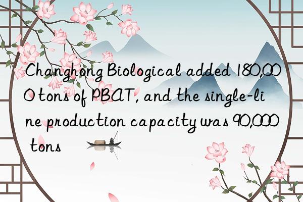 Changhong Biological added 180,000 tons of PBAT, and the single-line production capacity was 90,000 tons