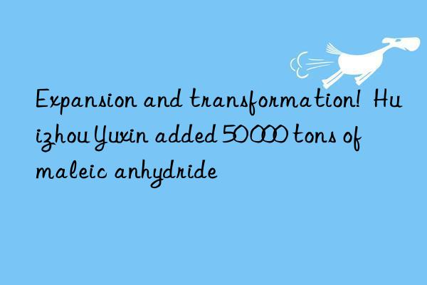 Expansion and transformation!  Huizhou Yuxin added 50 000 tons of maleic anhydride