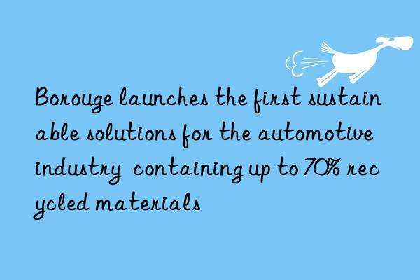 Borouge launches the first sustainable solutions for the automotive industry  containing up to 70% recycled materials