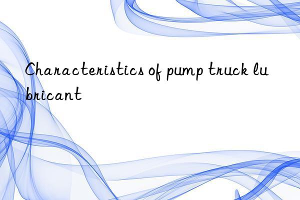 Characteristics of pump truck lubricant