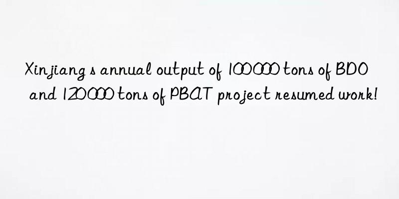 Xinjiang s annual output of 100 000 tons of BDO and 120 000 tons of PBAT project resumed work!