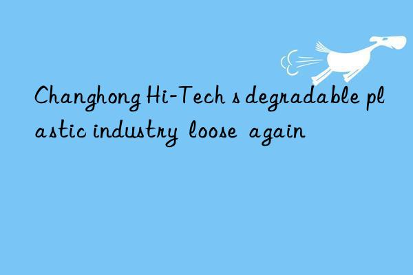 Changhong Hi-Tech s degradable plastic industry  loose  again