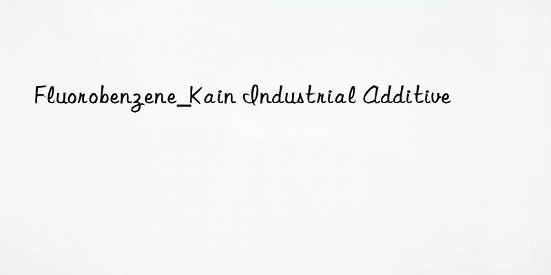 Fluorobenzene_Kain Industrial Additive