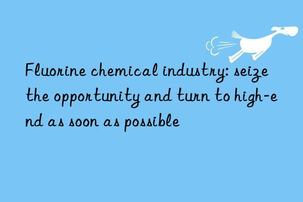 Fluorine chemical industry: seize the opportunity and turn to high-end as soon as possible