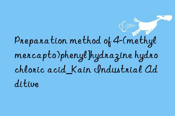 Preparation method of 4-(methylmercapto)phenyl]hydrazine hydrochloric acid_Kain Industrial Additive