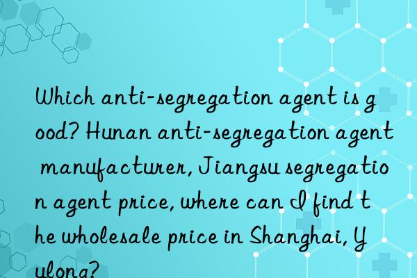 Which anti-segregation agent is good? Hunan anti-segregation agent manufacturer, Jiangsu segregation agent price, where can I find the wholesale price in Shanghai, Yulong?